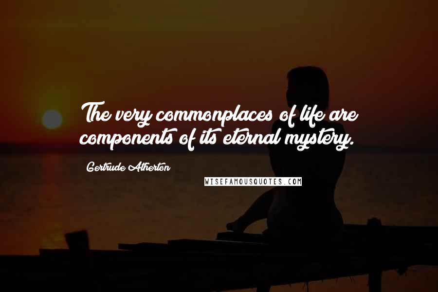 Gertrude Atherton Quotes: The very commonplaces of life are components of its eternal mystery.