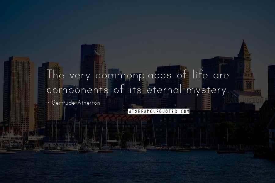 Gertrude Atherton Quotes: The very commonplaces of life are components of its eternal mystery.