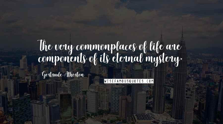 Gertrude Atherton Quotes: The very commonplaces of life are components of its eternal mystery.