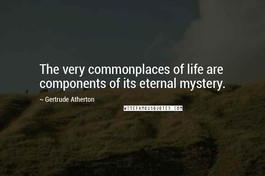 Gertrude Atherton Quotes: The very commonplaces of life are components of its eternal mystery.