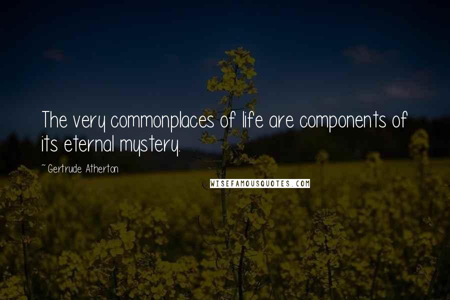 Gertrude Atherton Quotes: The very commonplaces of life are components of its eternal mystery.