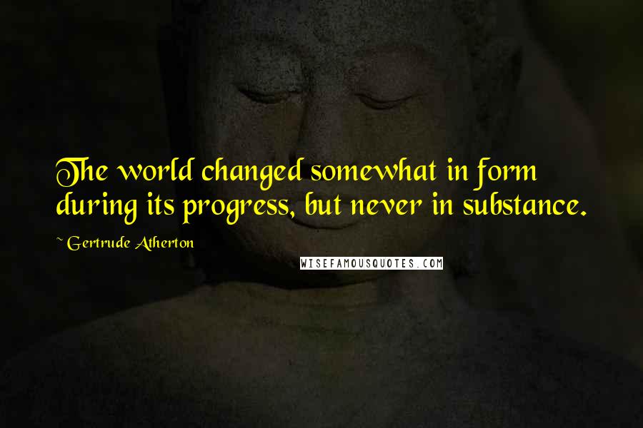 Gertrude Atherton Quotes: The world changed somewhat in form during its progress, but never in substance.