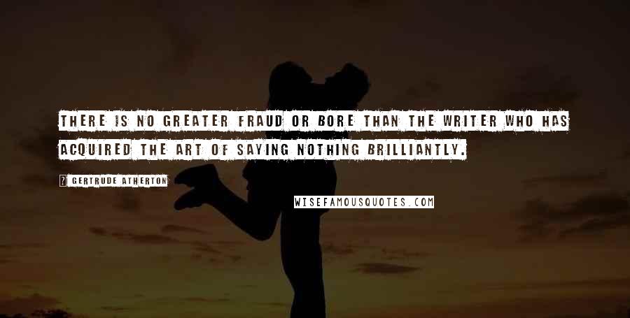 Gertrude Atherton Quotes: There is no greater fraud or bore than the writer who has acquired the art of saying nothing brilliantly.