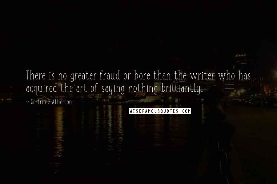 Gertrude Atherton Quotes: There is no greater fraud or bore than the writer who has acquired the art of saying nothing brilliantly.