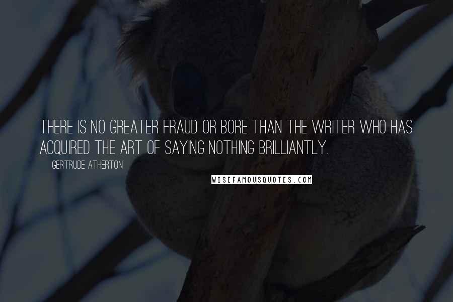 Gertrude Atherton Quotes: There is no greater fraud or bore than the writer who has acquired the art of saying nothing brilliantly.