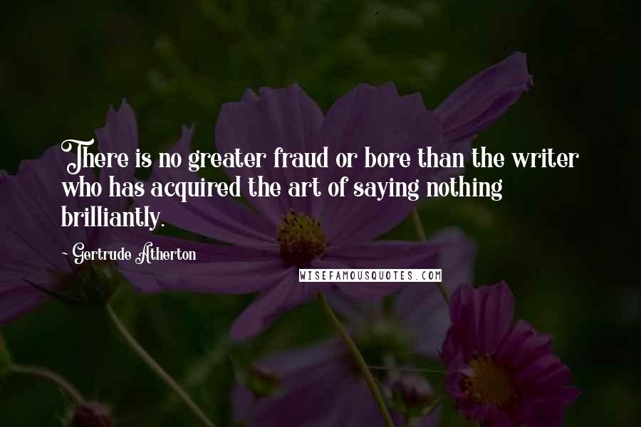 Gertrude Atherton Quotes: There is no greater fraud or bore than the writer who has acquired the art of saying nothing brilliantly.