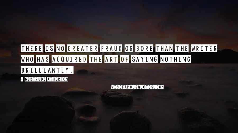 Gertrude Atherton Quotes: There is no greater fraud or bore than the writer who has acquired the art of saying nothing brilliantly.
