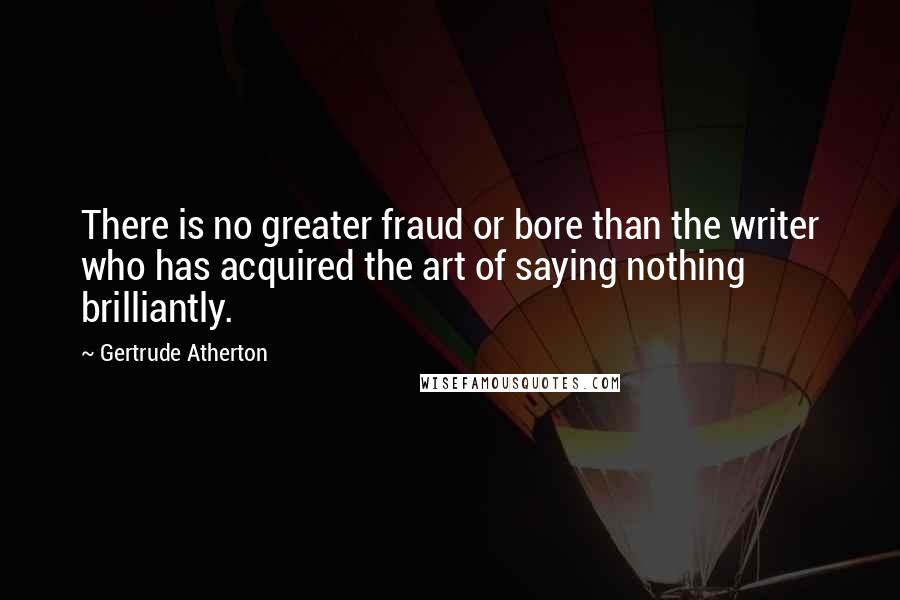 Gertrude Atherton Quotes: There is no greater fraud or bore than the writer who has acquired the art of saying nothing brilliantly.
