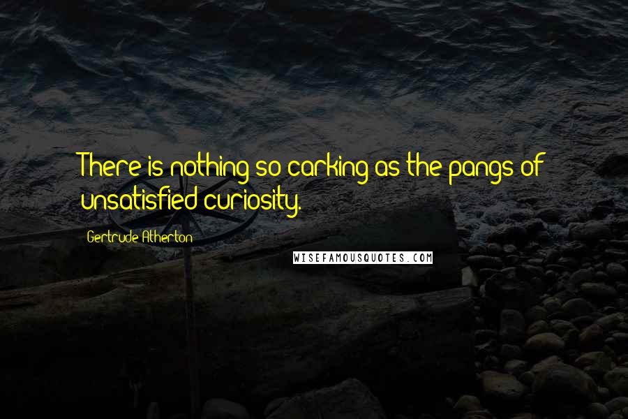 Gertrude Atherton Quotes: There is nothing so carking as the pangs of unsatisfied curiosity.