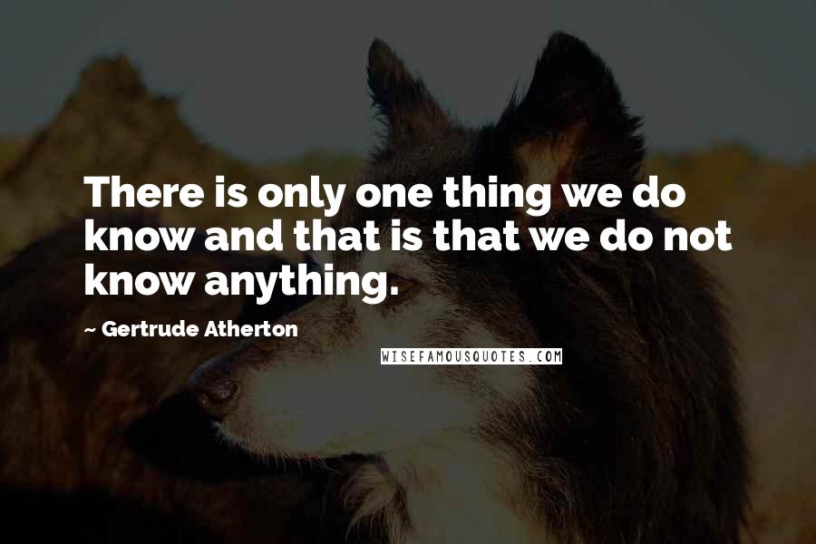 Gertrude Atherton Quotes: There is only one thing we do know and that is that we do not know anything.