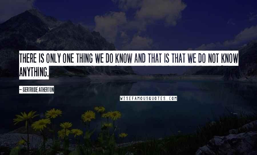 Gertrude Atherton Quotes: There is only one thing we do know and that is that we do not know anything.