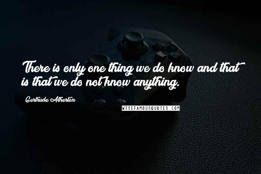 Gertrude Atherton Quotes: There is only one thing we do know and that is that we do not know anything.