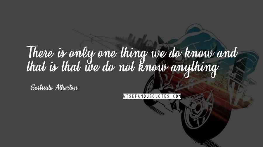 Gertrude Atherton Quotes: There is only one thing we do know and that is that we do not know anything.