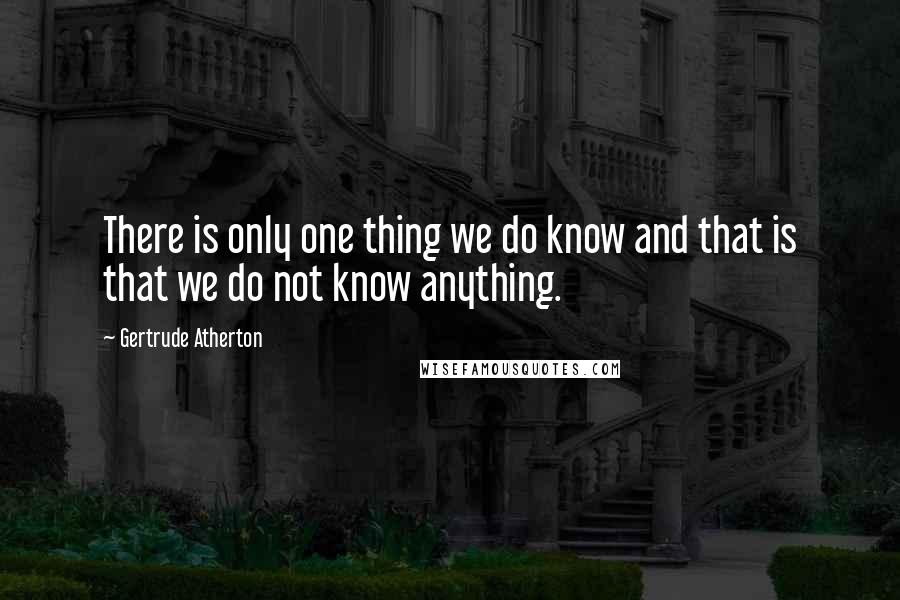 Gertrude Atherton Quotes: There is only one thing we do know and that is that we do not know anything.