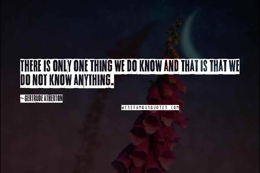 Gertrude Atherton Quotes: There is only one thing we do know and that is that we do not know anything.