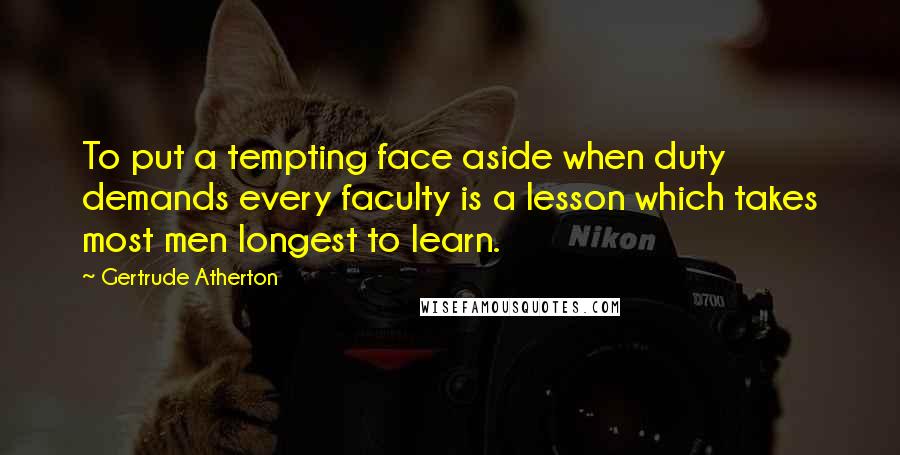 Gertrude Atherton Quotes: To put a tempting face aside when duty demands every faculty is a lesson which takes most men longest to learn.