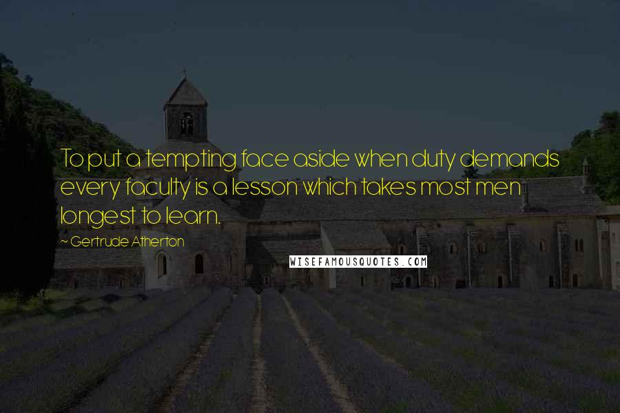 Gertrude Atherton Quotes: To put a tempting face aside when duty demands every faculty is a lesson which takes most men longest to learn.