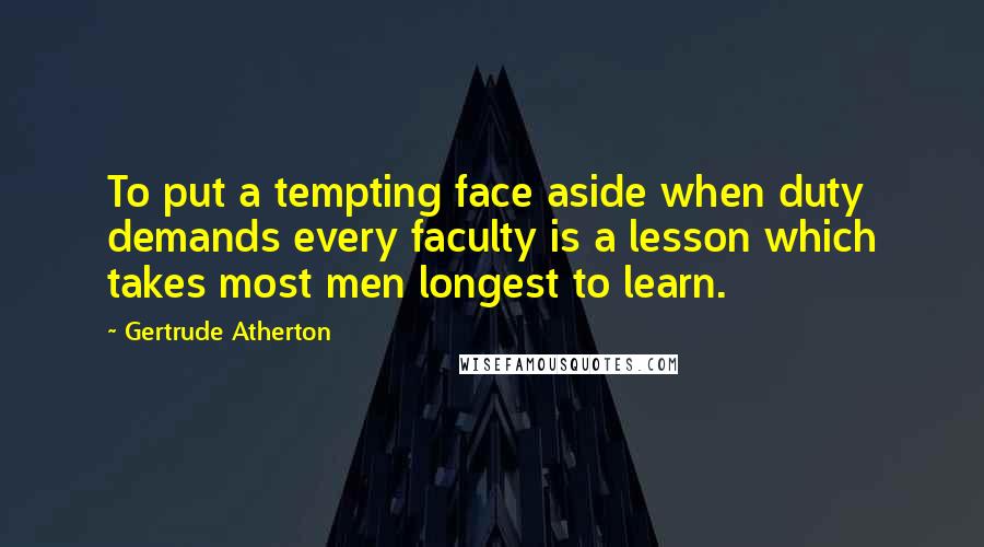 Gertrude Atherton Quotes: To put a tempting face aside when duty demands every faculty is a lesson which takes most men longest to learn.