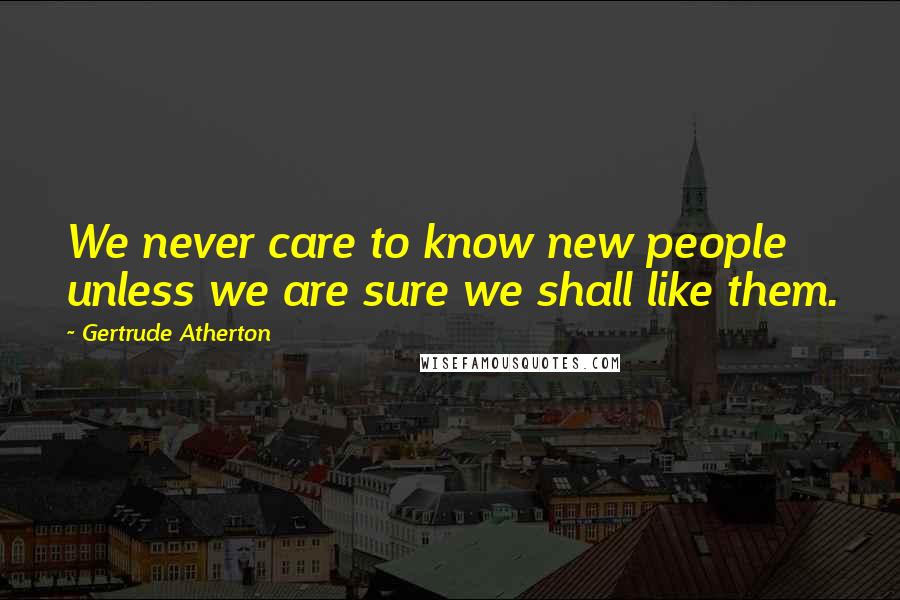 Gertrude Atherton Quotes: We never care to know new people unless we are sure we shall like them.