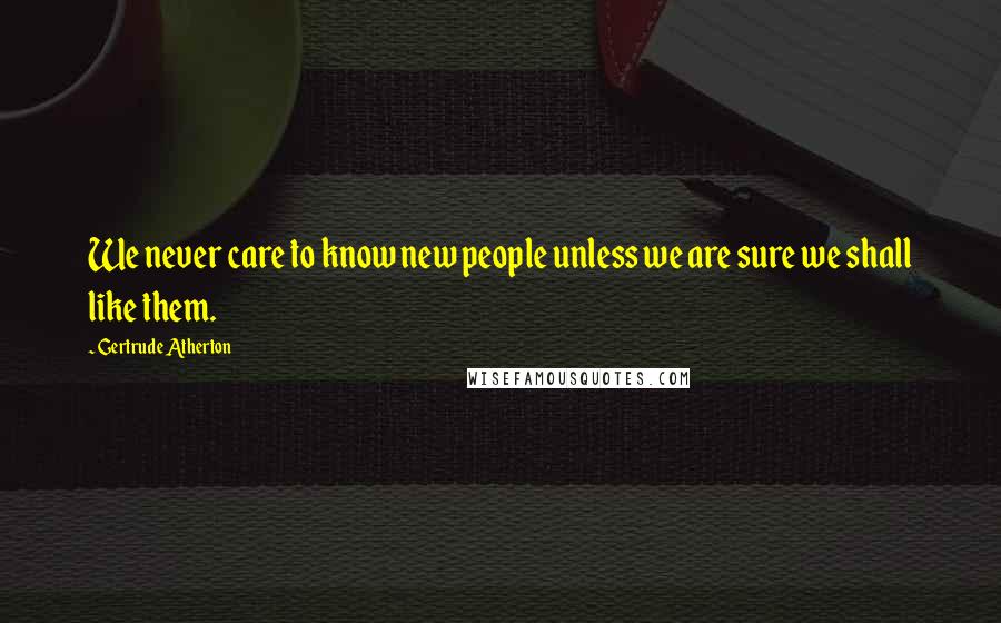 Gertrude Atherton Quotes: We never care to know new people unless we are sure we shall like them.