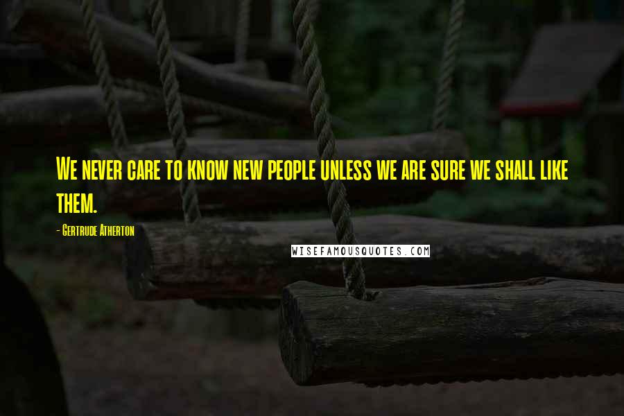 Gertrude Atherton Quotes: We never care to know new people unless we are sure we shall like them.
