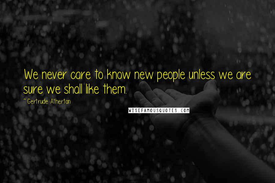 Gertrude Atherton Quotes: We never care to know new people unless we are sure we shall like them.