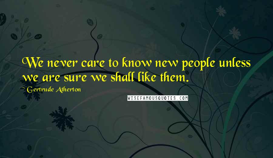 Gertrude Atherton Quotes: We never care to know new people unless we are sure we shall like them.