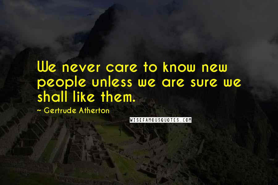 Gertrude Atherton Quotes: We never care to know new people unless we are sure we shall like them.