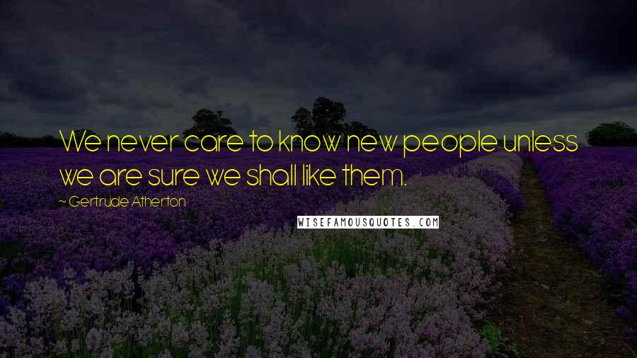 Gertrude Atherton Quotes: We never care to know new people unless we are sure we shall like them.