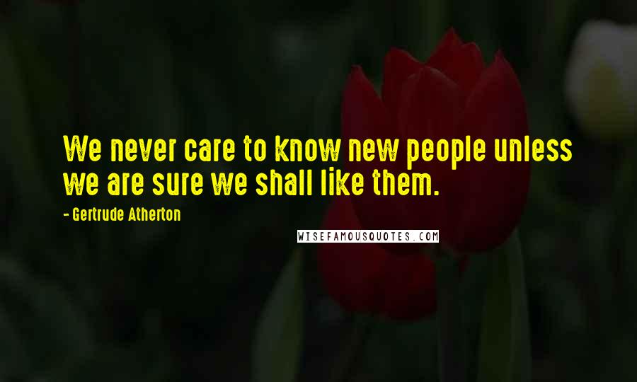 Gertrude Atherton Quotes: We never care to know new people unless we are sure we shall like them.