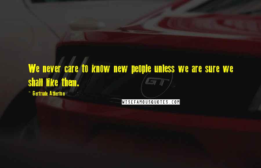 Gertrude Atherton Quotes: We never care to know new people unless we are sure we shall like them.