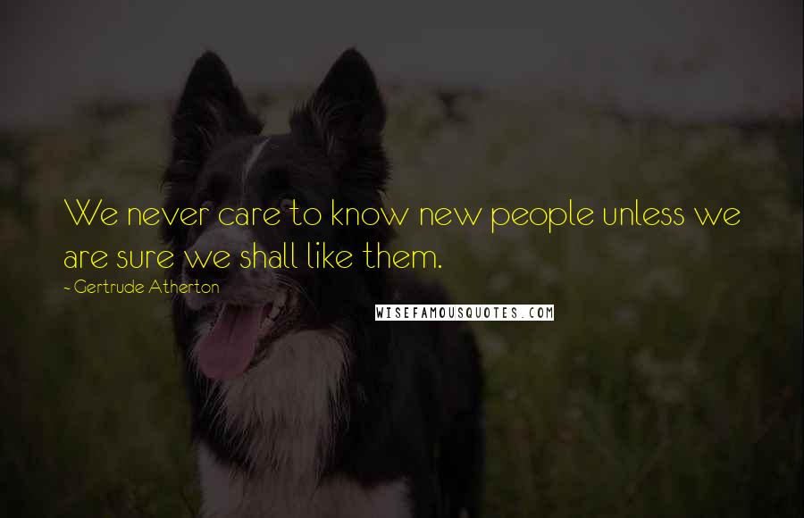 Gertrude Atherton Quotes: We never care to know new people unless we are sure we shall like them.