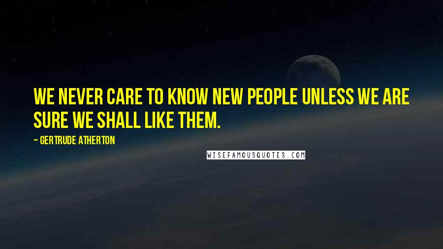 Gertrude Atherton Quotes: We never care to know new people unless we are sure we shall like them.