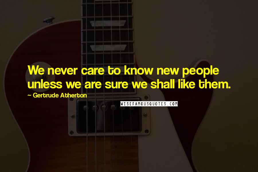 Gertrude Atherton Quotes: We never care to know new people unless we are sure we shall like them.