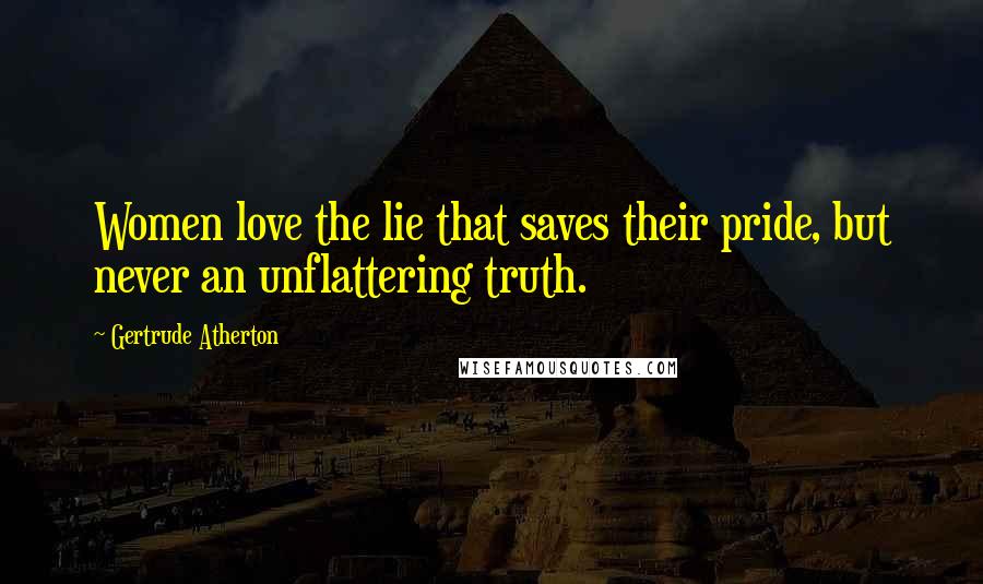 Gertrude Atherton Quotes: Women love the lie that saves their pride, but never an unflattering truth.