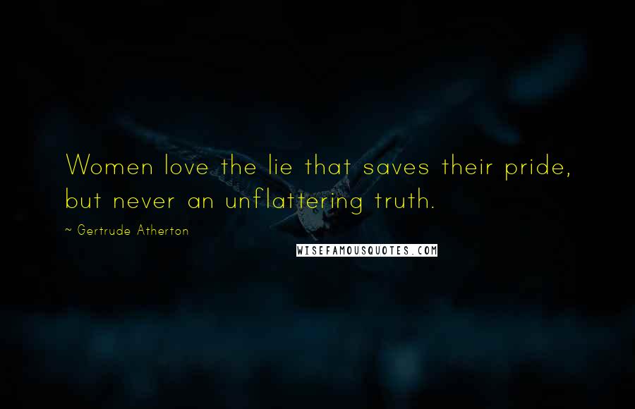 Gertrude Atherton Quotes: Women love the lie that saves their pride, but never an unflattering truth.