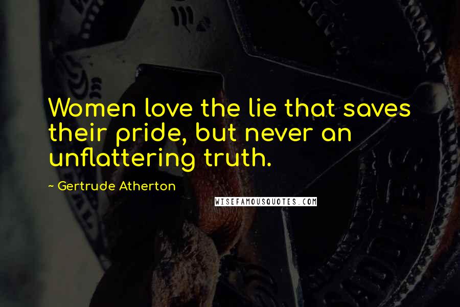 Gertrude Atherton Quotes: Women love the lie that saves their pride, but never an unflattering truth.