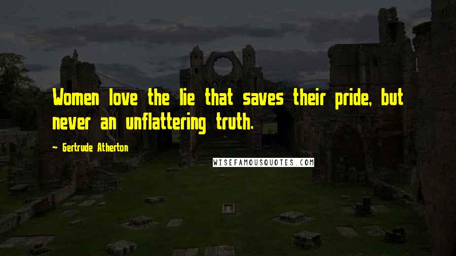 Gertrude Atherton Quotes: Women love the lie that saves their pride, but never an unflattering truth.