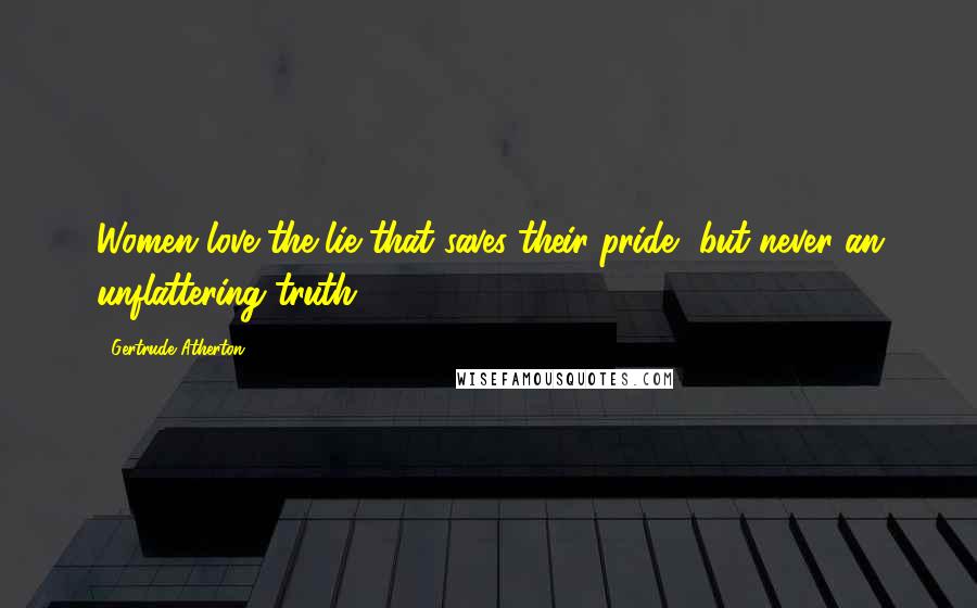 Gertrude Atherton Quotes: Women love the lie that saves their pride, but never an unflattering truth.