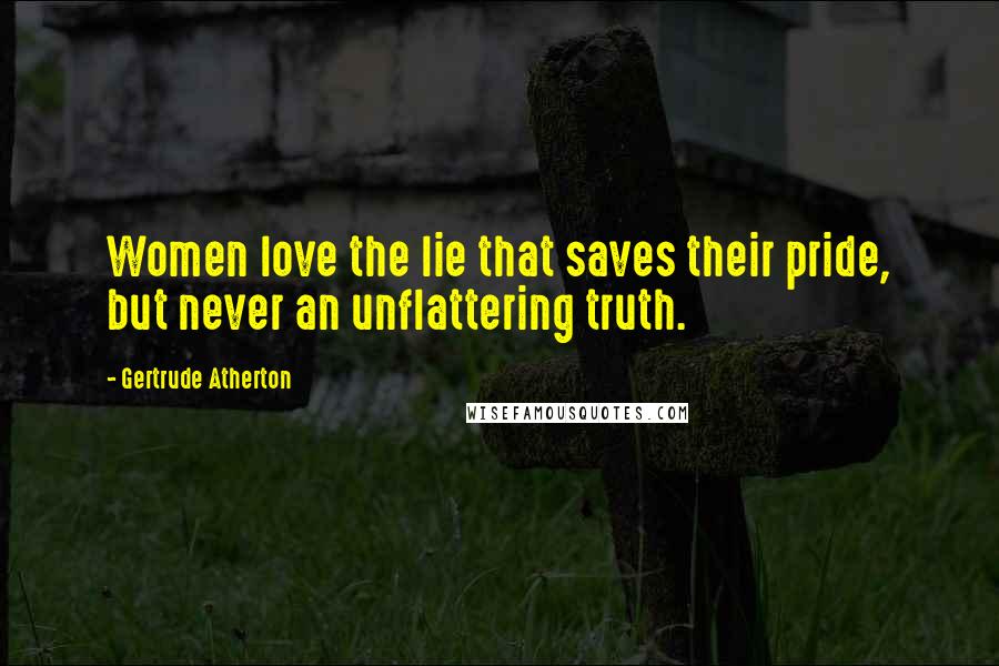 Gertrude Atherton Quotes: Women love the lie that saves their pride, but never an unflattering truth.