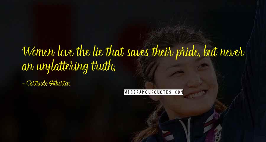 Gertrude Atherton Quotes: Women love the lie that saves their pride, but never an unflattering truth.