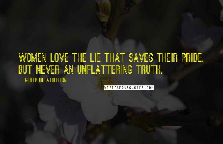 Gertrude Atherton Quotes: Women love the lie that saves their pride, but never an unflattering truth.