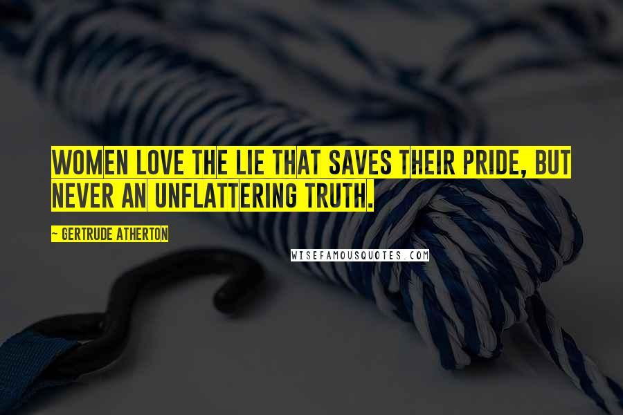 Gertrude Atherton Quotes: Women love the lie that saves their pride, but never an unflattering truth.