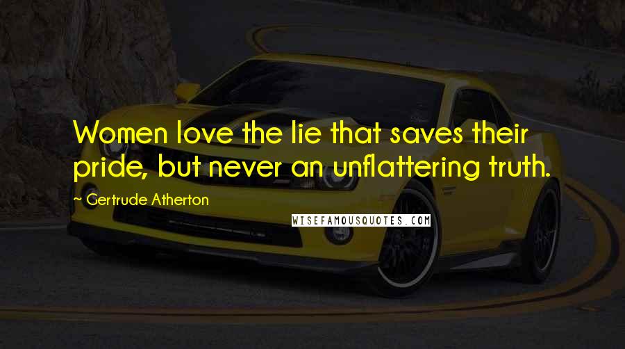 Gertrude Atherton Quotes: Women love the lie that saves their pride, but never an unflattering truth.