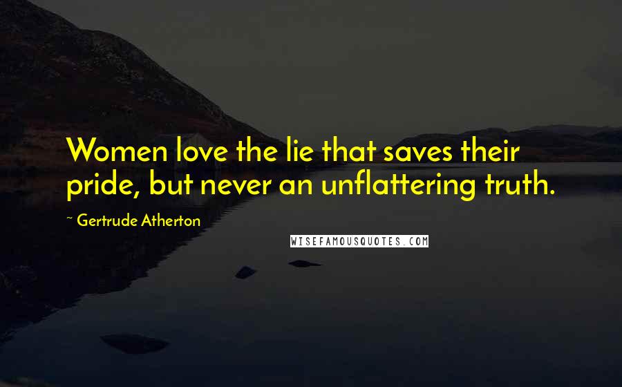 Gertrude Atherton Quotes: Women love the lie that saves their pride, but never an unflattering truth.