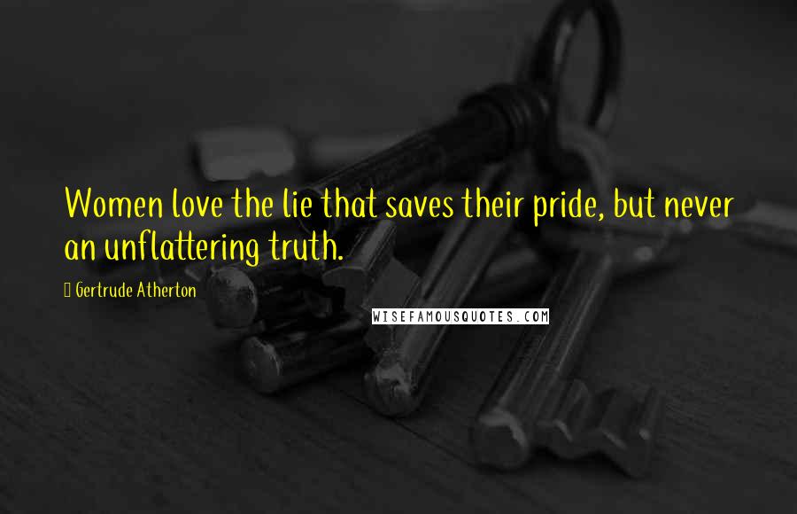 Gertrude Atherton Quotes: Women love the lie that saves their pride, but never an unflattering truth.