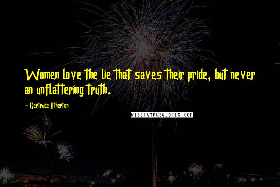 Gertrude Atherton Quotes: Women love the lie that saves their pride, but never an unflattering truth.