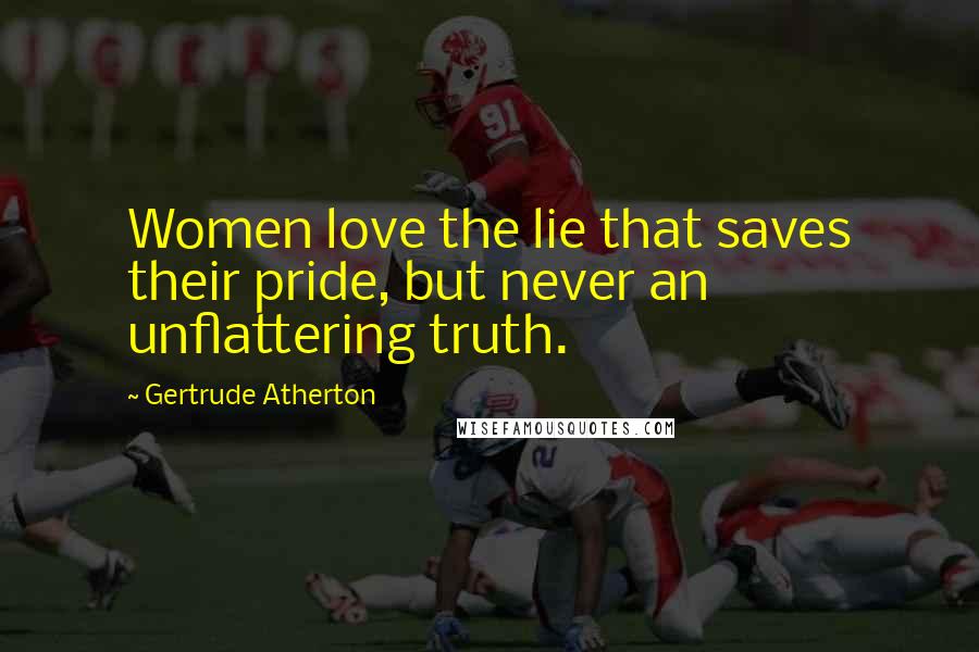 Gertrude Atherton Quotes: Women love the lie that saves their pride, but never an unflattering truth.