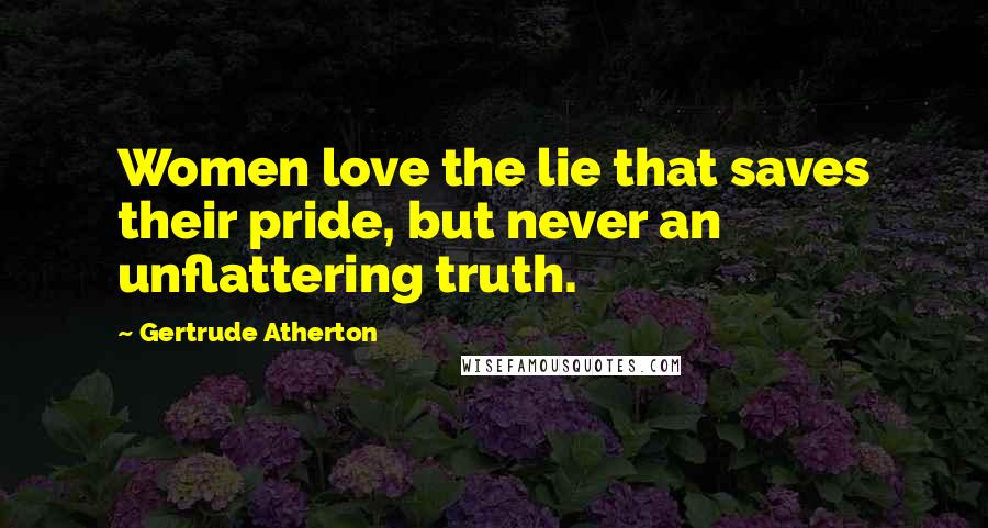 Gertrude Atherton Quotes: Women love the lie that saves their pride, but never an unflattering truth.