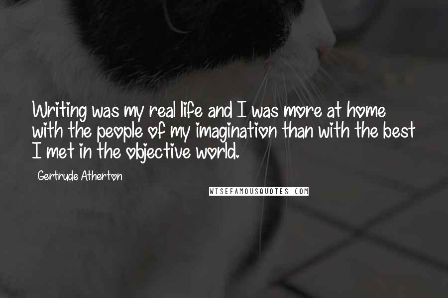 Gertrude Atherton Quotes: Writing was my real life and I was more at home with the people of my imagination than with the best I met in the objective world.